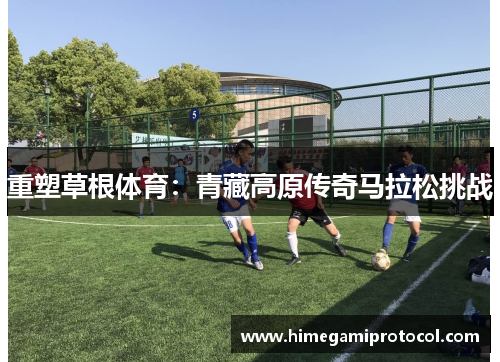 重塑草根体育：青藏高原传奇马拉松挑战