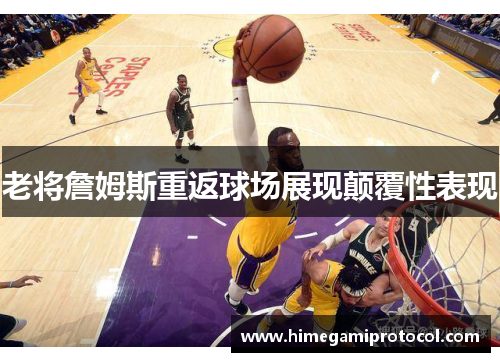 老将詹姆斯重返球场展现颠覆性表现
