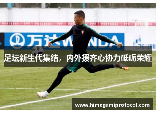 足坛新生代集结，内外援齐心协力砥砺荣耀